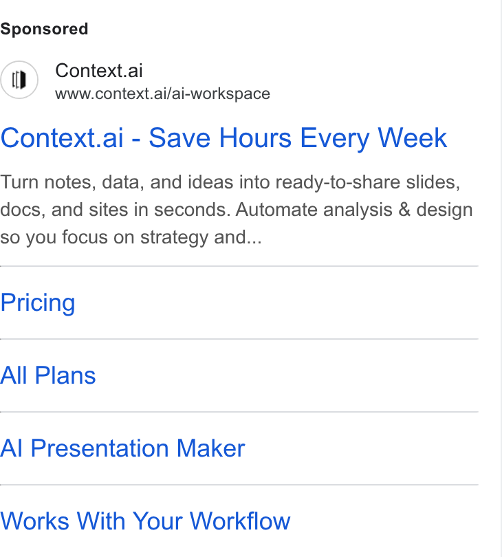 Context ad on Google Ads: Context.ai www.context.ai/ai-workspace Context.ai - Save Hours Every Week Turn notes, data, and ideas into ready-to-share slides, docs, and sites in seconds. Automate analysis & design so you focus on strategy and... Pricing All Plans Al Presentation Maker Works With Your Workflow