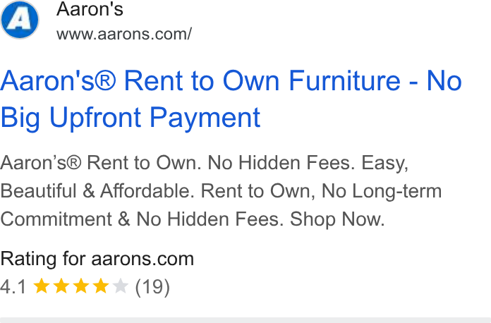 Aaron's ad on Google Ads: Aaron's® Rent to Own Furniture - No Big Upfront Payment Aaron’s® Rent to Own. No Hidden Fees. Easy, Beautiful & Affordable. Rent to Own, No Long-term Commitment & No Hidden Fees. Shop Now. Rating for aarons.com 4.1 wk ww & (19)