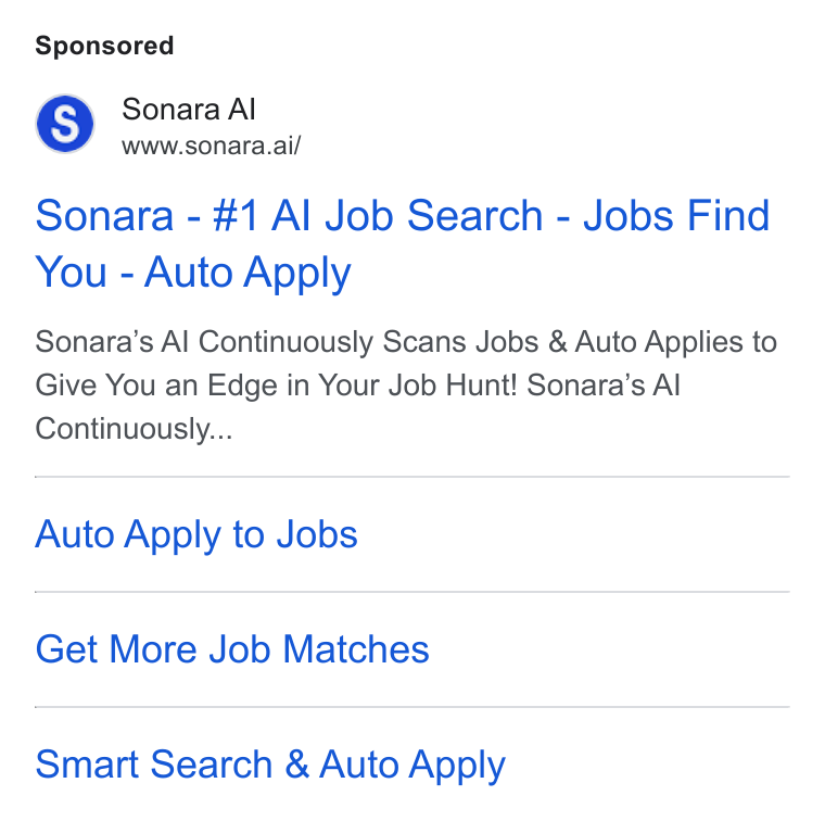 Sonara ad on Google Ads: Sonara Al www.sonara.ai/ Sonara - #1 Al Job Search - Jobs Find You - Auto Apply Sonara’s Al Continuously Scans Jobs & Auto Applies to Give You an Edge in Your Job Hunt! Sonara’s Al Continuously... Auto Apply to Jobs Get More Job Matches Smart Search & Auto Apply