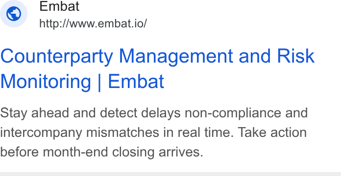 Embat ad on Google Ads: Embat © http://www.embat.io/ Counterparty Management and Risk Monitoring | Embat Stay ahead and detect delays non-compliance and intercompany mismatches in real time. Take action before month-end closing arrives.
