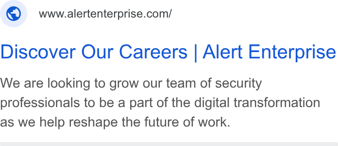 Alert Enterprise ad on Google Ads: Discover Our Careers | Alert Enterprise We are looking to grow our team of security professionals to be a part of the digital transformation as we help reshape the future of work.