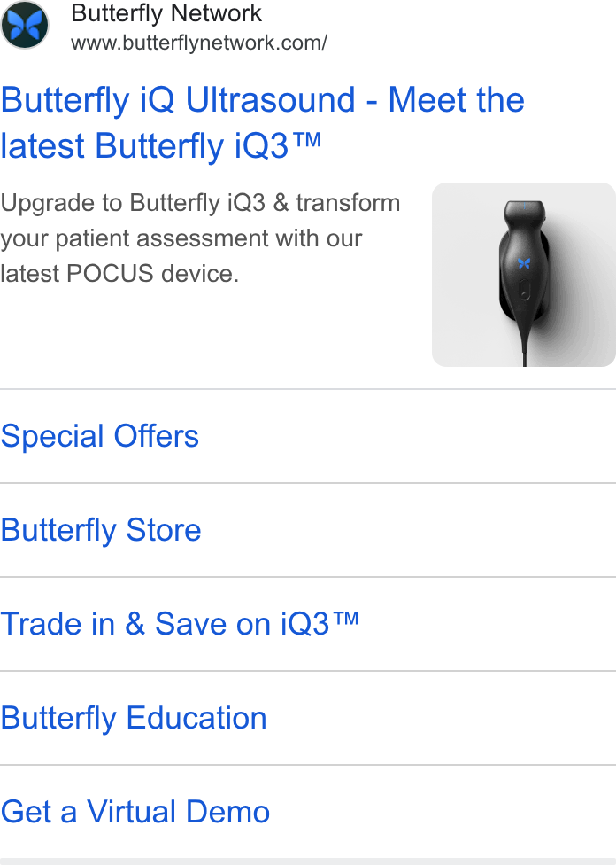 Butterfly Network ad on Google Ads: Butterfly i Q Ultrasound - Meet the latest Butterfly i Q3™ Upgrade to Butterfly i Q3 & transform your patient assessment with our latest POCUS device. Special Offers Butterfly Store Trade in & Save on i Q3™ Butterfly Education Get a Virtual Demo