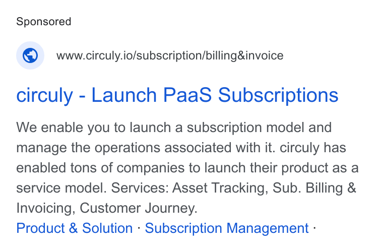 circuly ad on Google Ads: 4) www.circuly.io/subscription/billing& invoice circuly - Launch Paa S Subscriptions We enable you to launch a subscription model and manage the operations associated with it. circuly has enabled tons of companies to launch their product as a service model. Services: Asset Tracking, Sub. Billing & Invoicing, Customer Journey. Product & Solution - Subscription Management -