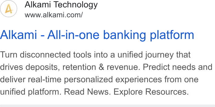 Alkami Technology ad on Google Ads: Alkami - All-in-one banking platform Turn disconnected tools into a unified journey that drives deposits, retention & revenue. Predict needs and deliver real-time personalized experiences from one unified platform. Read News. Explore Resources.