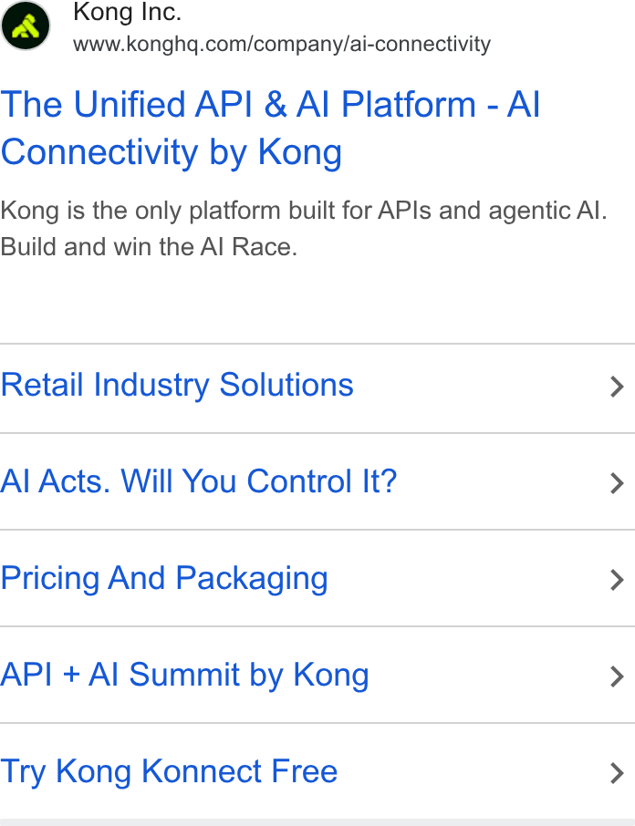 Kong ad on Google Ads: The Unified API & Al Platform - Al Connectivity by Kong Kong is the only platform built for APIs and agentic Al. Build and win the Al Race. Retail Industry Solutions Al Acts. Will You Control It? Pricing And Packaging API + Al Summit by Kong Try Kong Konnect Free