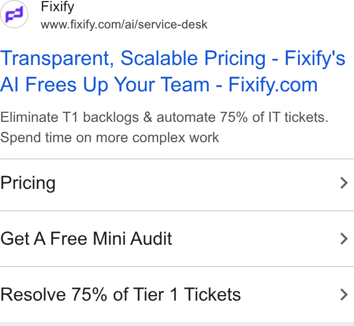 Fixify ad on Google Ads: Transparent, Scalable Pricing - Fixify's Al Frees Up Your Team-Fixify.com Eliminate T1 backlogs & automate 75% of IT tickets. Spend time on more complex work Pricing > Get A Free Mini Audit > Resolve 75% of Tier 1 Tickets >