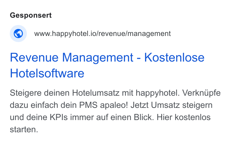 happyhotel ad on Google Ads: Gesponsert www.happyhotel.io/revenue/management Revenue Management - Kostenlose Hotelsoftware Steigere deinen Hotelumsatz mit happyhotel. Verknupfe dazu einfach dein PMS apaleo! Jetzt Umsatz steigern und deine KPIs immer auf einen Blick. Hier kostenlos starten.