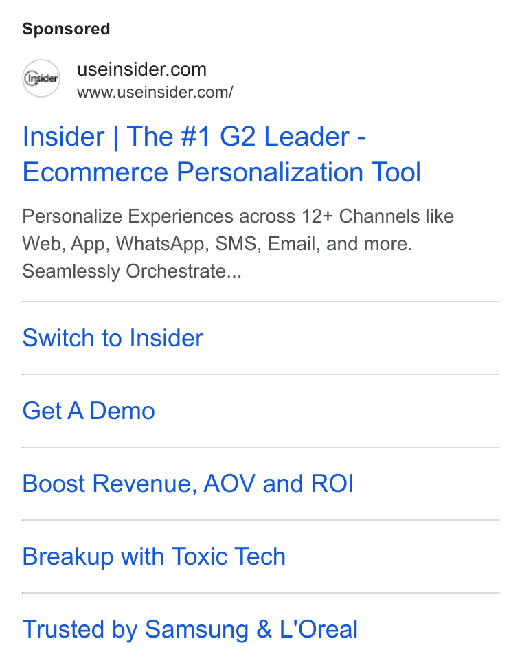 Insider ad on Google Ads: www.useinsider.com/ Insider | The #1 G2 Leader - Ecommerce Personalization Tool Personalize Experiences across 12+ Channels like Web, App, Whats App, SMS, Email, and more. Seamlessly Orchestrate... Switch to Insider Get A Demo Boost Revenue, AOV and ROI Breakup with Toxic Tech Trusted by Samsung & L'Oreal