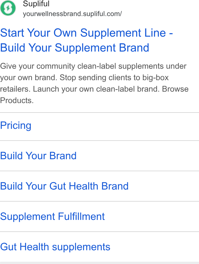 Supliful ad on Google Ads: Start Your Own Supplement Line - Build Your Supplement Brand Give your community clean-label supplements under your own brand. Stop sending clients to big-box retailers. Launch your own clean-label brand. Browse Products. Pricing Build Your Brand Build Your Gut Health Brand Supplement Fulfillment Gut Health supplements