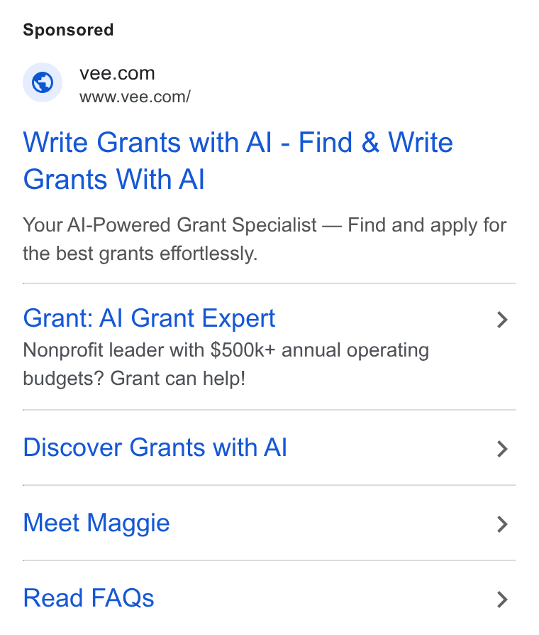 Vee.com ad on Google Ads: www.vee.com/ Write Grants with Al - Find & Write Grants With Al Your Al-Powered Grant Specialist — Find and apply for the best grants effortlessly. Grant: Al Grant Expert > Nonprofit leader with $500k+ annual operating budgets? Grant can help! Discover Grants with Al > Meet Maggie > Read FAQs >