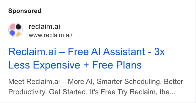 Reclaim.ai ad on Google Ads: <e reclaim.ai www.reclaim.ai/ Reclaim.ali — Free Al Assistant - 3x Less Expensive + Free Plans Meet Reclaim.ai — More Al, Smarter Scheduling, Better Productivity. Get Started, It's Free Try Reclaim, the...