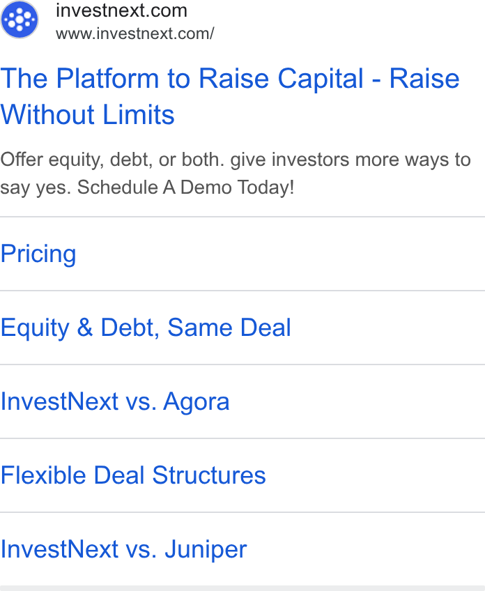 InvestNext ad on Google Ads: =” §=6www.investnext.com/ The Platform to Raise Capital - Raise Without Limits Offer equity, debt, or both. give investors more ways to say yes. Schedule A Demo Today! Pricing Equity & Debt, Same Deal Invest Next vs. Agora Flexible Deal Structures Invest Next vs. Juniper
