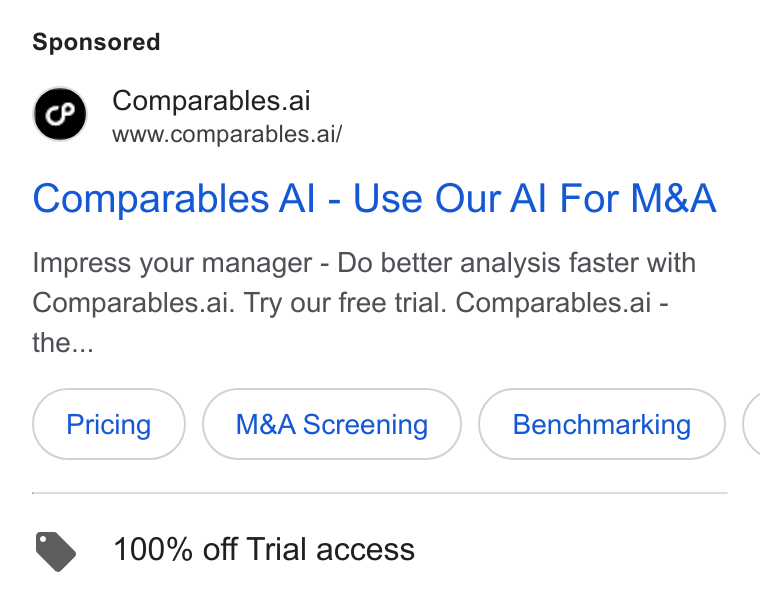 Comparables.ai ad on Google Ads: Comparables.ai www.comparables.ai/ Comparables Al - Use Our Al For M& A Impress your manager - Do better analysis faster with Comparables.ai. Try our free trial. Comparables.ai - the... M& A Screening Benchmarking ( > 100% off Trial access