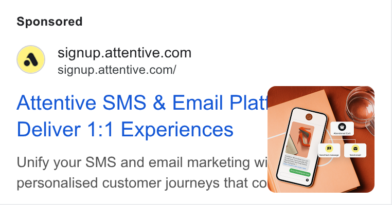Attentive ad on Google Ads: signup.attentive.com/ Attentive SMS & Email Plath — Deliver 1:1 Experiences §/ Unify your SMS and email marketing wit / = personalised customer journeys that re \ Pe: