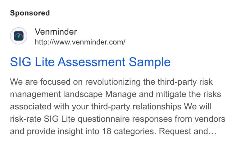 Venminder ad on Google Ads: SIG Lite Assessment Sample We are focused on revolutionizing the third-party risk management landscape Manage and mitigate the risks associated with your third-party relationships We will risk-rate SIG Lite questionnaire responses from vendors and provide insight into 18 categories. Request and...