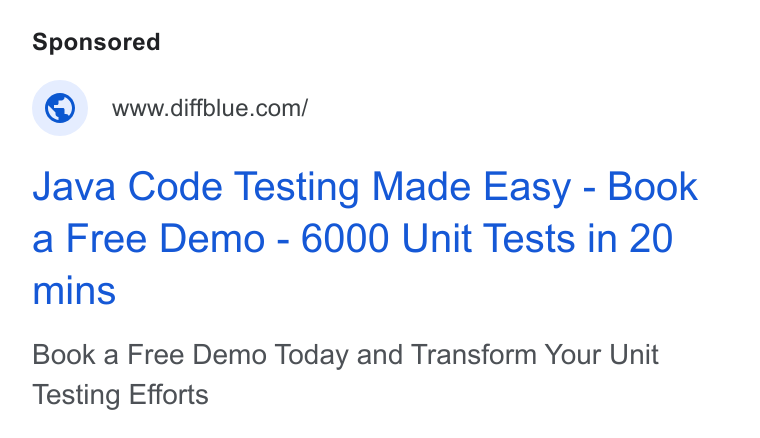 Diffblue ad on Google Ads: Java Code Testing Made Easy - Book a Free Demo - 6000 Unit Tests in 20 mins Book a Free Demo Today and Transform Your Unit Testing Efforts