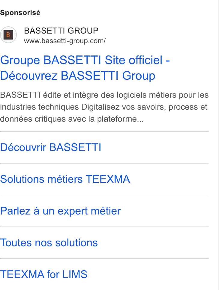 BASSETTI France ad on Google Ads: Sponsorisé Groupe BASSETT I Site officiel - Découvrez BASSETTI Group BASSETTI édite et integre des logiciels métiers pour les industries techniques Digitalisez vos savoirs, process et données critiques avec la plateforme... Découvrir BASSETTI Solutions métiers TEEXMA Parlez a un expert métier Toutes nos solutions TEEXMA for LIMS