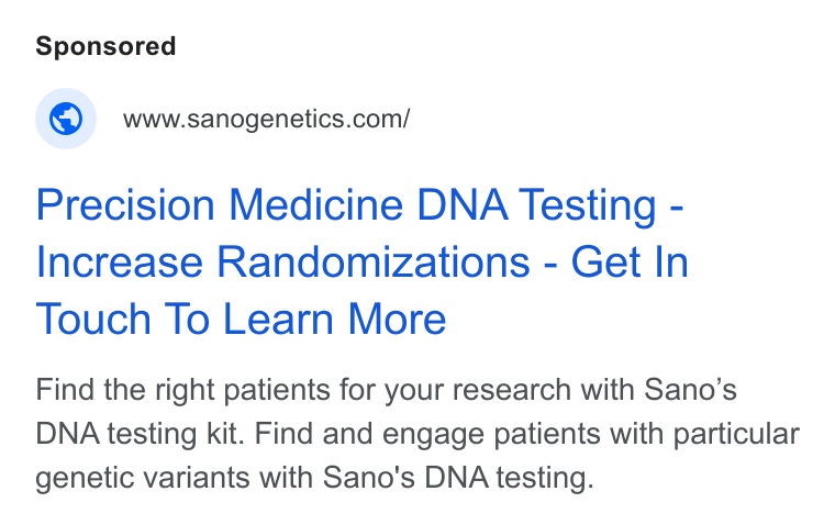 Sano Genetics ad on Google Ads: Precision Medicine DNA Testing - Increase Randomizations - Get In Touch To Learn More Find the right patients for your research with Sano’s DNA testing kit. Find and engage patients with particular genetic variants with Sano's DNA testing.