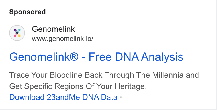 Genomelink ad on Google Ads: Genomelink www.genomelink.io/ Genomelink® - Free DNA Analysis Trace Your Bloodline Back Through The Millennia and Get Specific Regions Of Your Heritage. Download 23and Me DNA Data -