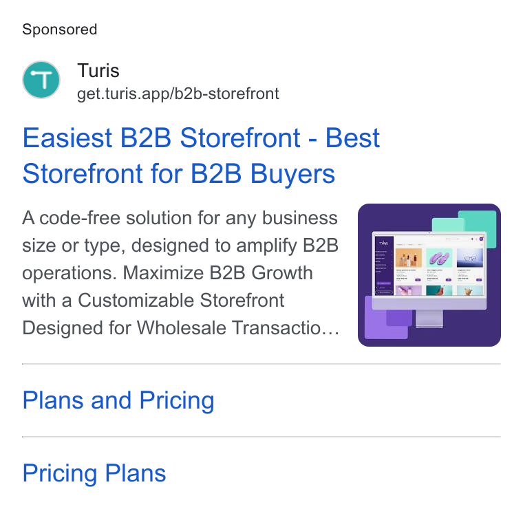 Turis ad on Google Ads: Turis get.turis.app/b2b-storefront Easiest B2B Storefront - Best Storefront for B2B Buyers A code-free solution for any business size or type, designed to amplify B2B operations. Maximize B2B Growth with a Customizable Storefront Designed for Wholesale Transactio... Plans and Pricing Pricing Plans