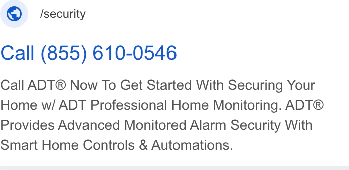 ADT ad on Google Ads: © ‘security Call (855) 610-0546 Call ADT® Now To Get Started With Securing Your Home w/ ADT Professional Home Monitoring. ADT® Provides Advanced Monitored Alarm Security With Smart Home Controls & Automations.