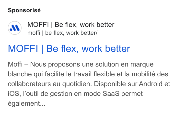 MOFFI ad on Google Ads: Sponsorisé MOFFI | Be flex, work better moffi | be flex, work better/ MOFFI | Be flex, work better Moffi — Nous proposons une solution en marque blanche qui facilite le travail flexible et la mobilité des collaborateurs au quotidien. Disponible sur Android et i OS, loutil de gestion en mode Saa S permet également...
