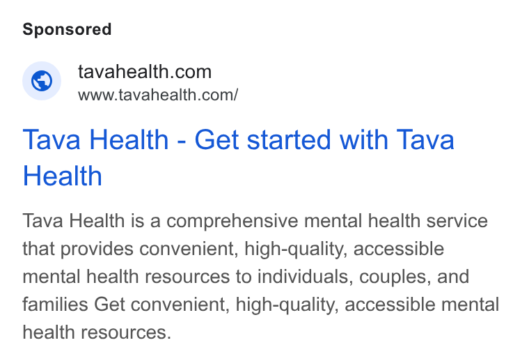 Tava Health ad on Google Ads: www.tavahealth.com/ Tava Health - Get started with Tava Health Tava Health is a comprehensive mental health service that provides convenient, high-quality, accessible mental health resources to individuals, couples, and families Get convenient, high-quality, accessible mental health resources.