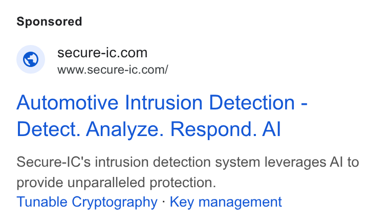 Secure-IC ad on Google Ads: www.secure-ic.com/ Automotive Intrusion Detection - Detect. Analyze. Respond. Al Secure-IC's intrusion detection system leverages Al to provide unparalleled protection. Tunable Cryptography - Key management