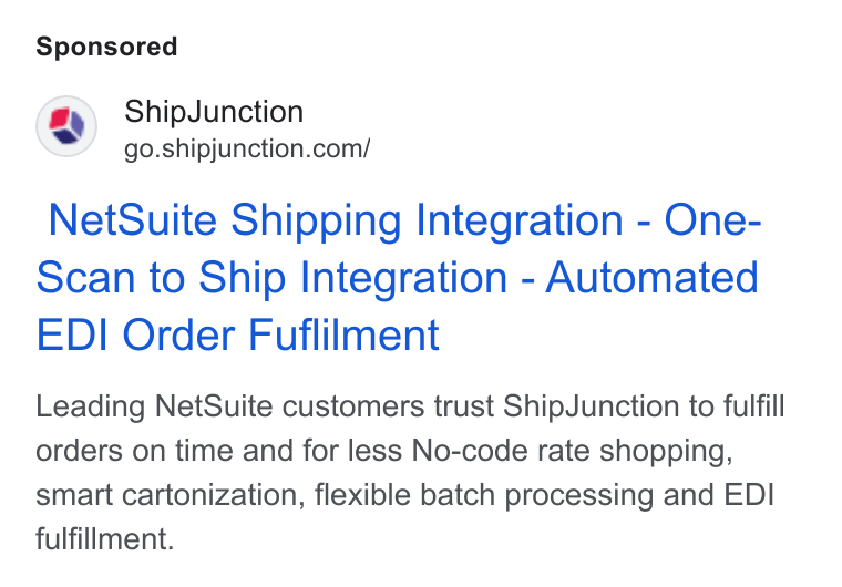 ShipJunction ad on Google Ads: Net Suite Shipping Integration - One- Scan to Ship Integration - Automated EDI Order Fuflilment Leading Net Suite customers trust Ship Junction to fulfill orders on time and for less No-code rate shopping, smart cartonization, flexible batch processing and EDI fulfillment.