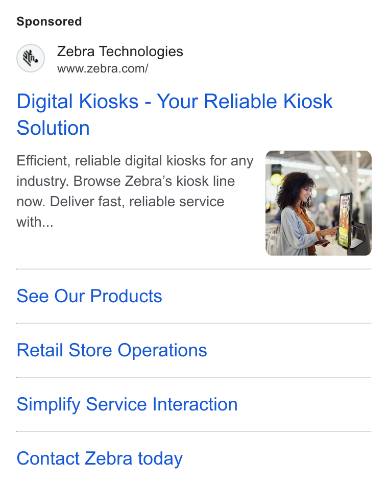 Zebra Technologies ad on Google Ads: Digital Kiosks - Your Reliable Kiosk Solution Efficient, reliable digital kiosks for any yam | industry. Browse Zebra’s kiosk line ie ys now. Deliver fast, reliable service with... See Our Products Retail Store Operations Simplify Service Interaction Contact Zebra today