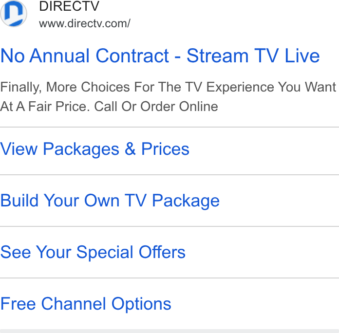 DirecTV ad on Google Ads: No Annual Contract - Stream TV Live Finally, More Choices For The TV Experience You Want At A Fair Price. Call Or Order Online View Packages & Prices Build Your Own TV Package See Your Special Offers Free Channel Options