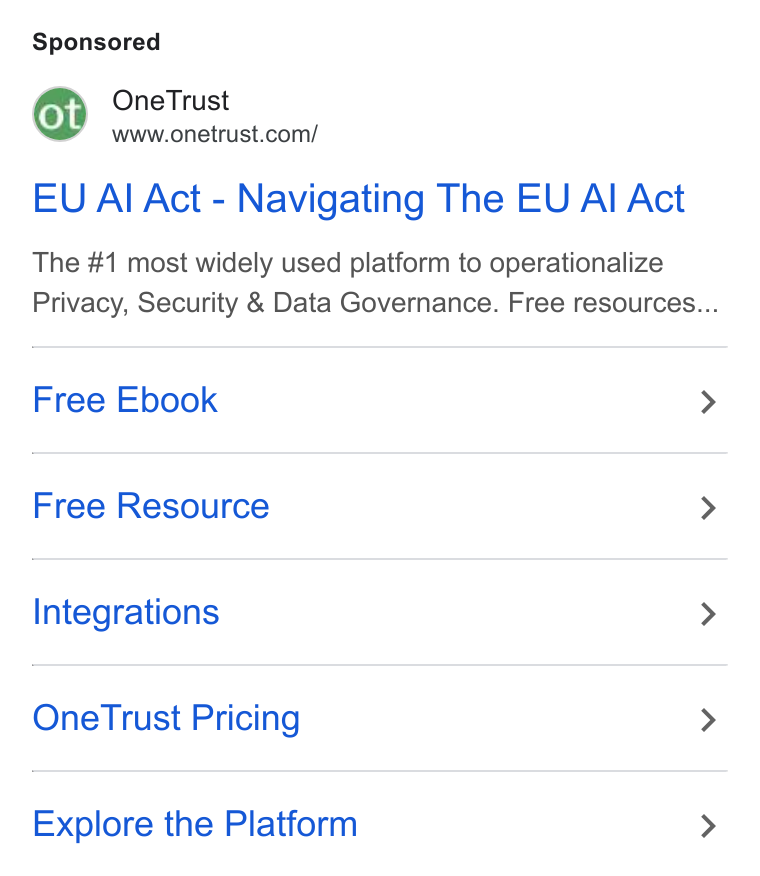 OneTrust ad on Google Ads: EU Al Act - Navigating The EU Al Act The #1 most widely used platform to operationalize Privacy, Security & Data Governance. Free resources... Free Ebook > Free Resource > Integrations > One Trust Pricing > Explore the Platform >