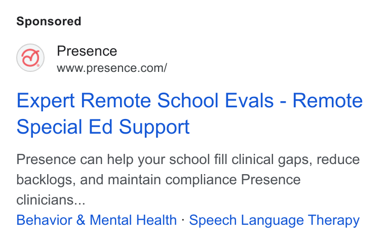 Presence ad on Google Ads: Expert Remote School Evals - Remote Special Ed Support Presence can help your school fill clinical gaps, reduce backlogs, and maintain compliance Presence clinicians... Behavior & Mental Health - Speech Language Therapy