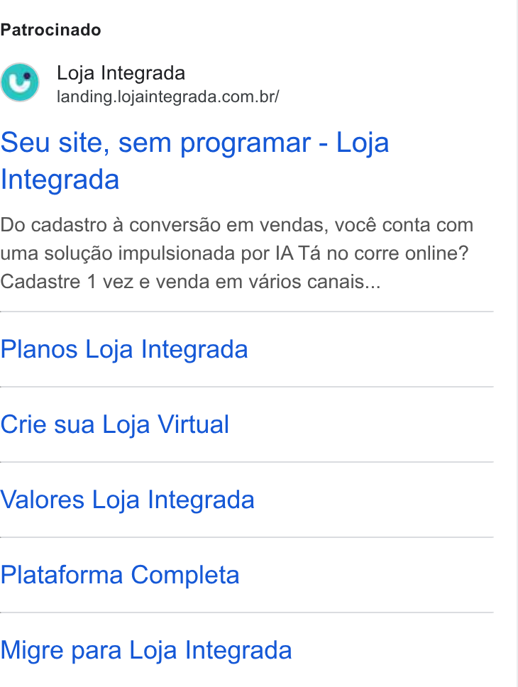 Loja Integrada ad on Google Ads: Patrocinado Seu site, sem programar - Loja Integrada Do cadastro a conversao em vendas, vocé conta com uma solugdo impulsionada por IA Ta no corre online? Cadastre 1 vez e venda em varios canais... Planos Loja Integrada Crie sua Loja Virtual Valores Loja Integrada Plataforma Completa Migre para Loja Integrada