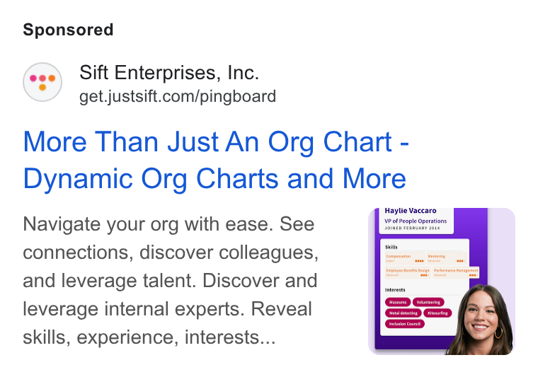 Sift ad on Google Ads: More Than Just An Org Chart - Dynamic Org Charts and More Haylie Vaccaro Navigate your org with ease. See connections, discover colleagues, and leverage talent. Discover and leverage internal experts. Reveal skills, experience, interests...