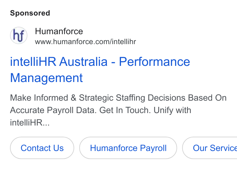 Humanforce ad on Google Ads: Humanforce www.humanforce.comi/intellihr intelli HR Australia - Performance Management Make Informed & Strategic Staffing Decisions Based On Accurate Payroll Data. Get In Touch. Unify with intelli HR... Contact Us Humanforce Payroll } ( Our Service