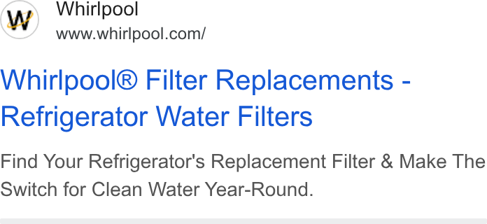 Whirlpool ad on Google Ads: Whirlpool® Filter Replacements - Refrigerator Water Filters Find Your Refrigerator's Replacement Filter & Make The Switch for Clean Water Year-Round.