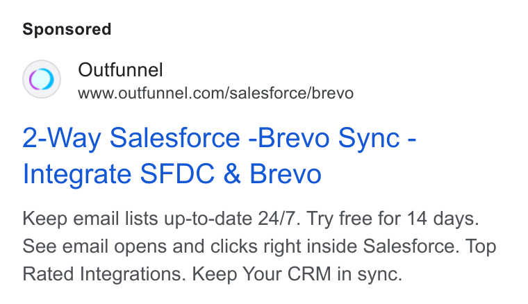 Outfunnel ad on Google Ads: 2-Way Salesforce -Brevo Sync - Integrate SFDC & Brevo Keep email lists up-to-date 24/7. Try free for 14 days. See email opens and clicks right inside Salesforce. Top Rated Integrations. Keep Your CRM in sync.