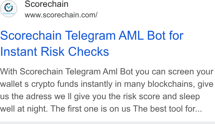 Scorechain ad on Google Ads: Scorechain Telegram AML Bot for Instant Risk Checks With Scorechain Telegram Aml Bot you can screen your wallet s crypto funds instantly in many blockchains, give us the adress we Il give you the risk score and sleep well at night. The first one is on us The best tool for...