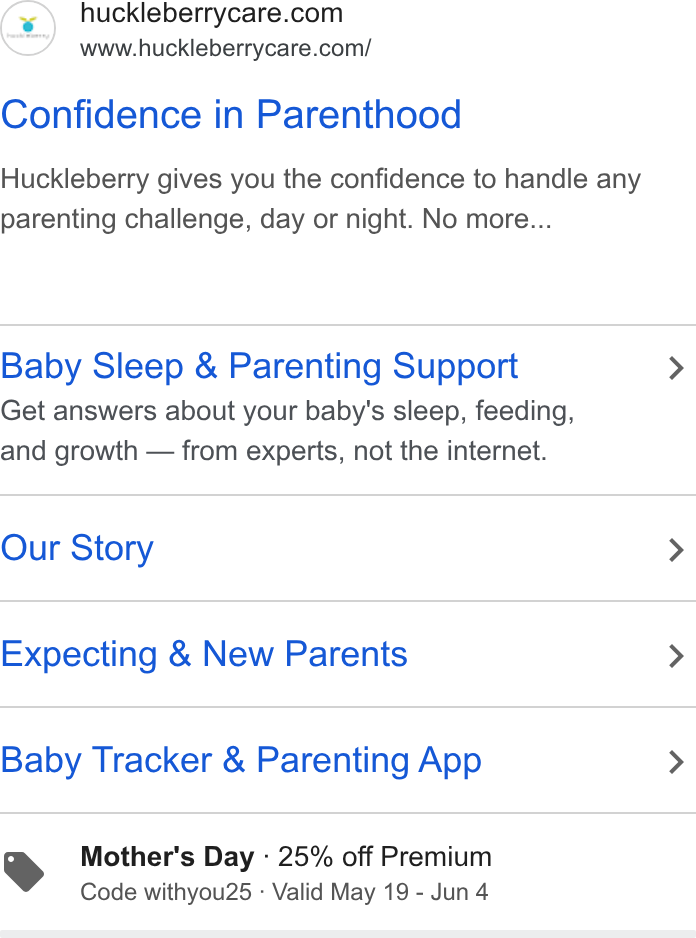 Huckleberry Labs ad on Google Ads: www.huckleberrycare.com/ Confidence in Parenthood Huckleberry gives you the confidence to handle any parenting challenge, day or night. No more... Baby Sleep & Parenting Support > Get answers about your baby's sleep, feeding, and growth — from experts, not the internet. Our Story > Expecting & New Parents > Baby Tracker & Parenting App > Mother's Day - 25% off Premium Code withyou25 - Valid May 19 - Jun 4