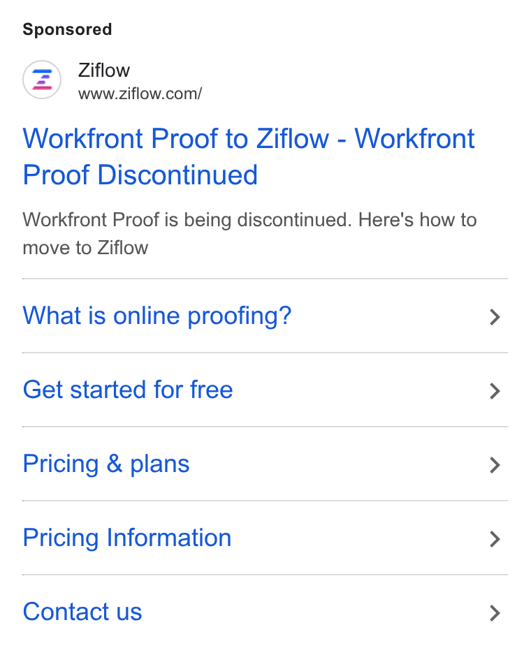 Ziflow ad on Google Ads: Workfront Proof to Ziflow - Workfront Proof Discontinued Workfront Proof is being discontinued. Here's how to move to Ziflow What is online proofing? Get started for free Pricing & plans Pricing Information Contact us