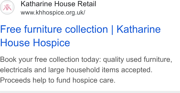Enthuse ad on Google Ads: Free furniture collection | Katharine House Hospice Book your free collection today: quality used furniture, electricals and large household items accepted. Proceeds help to fund hospice care.