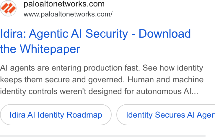 Palo Alto Networks ad on Google Ads: www.paloaltonetworks.com/ Idira: Agentic Al Security - Download the Whitepaper Al agents are entering production fast. See how identity keeps them secure and governed. Human and machine identity controls weren't designed for autonomous Al... Idira Al Identity Roadmap )} ( Identity Secures Al Agen
