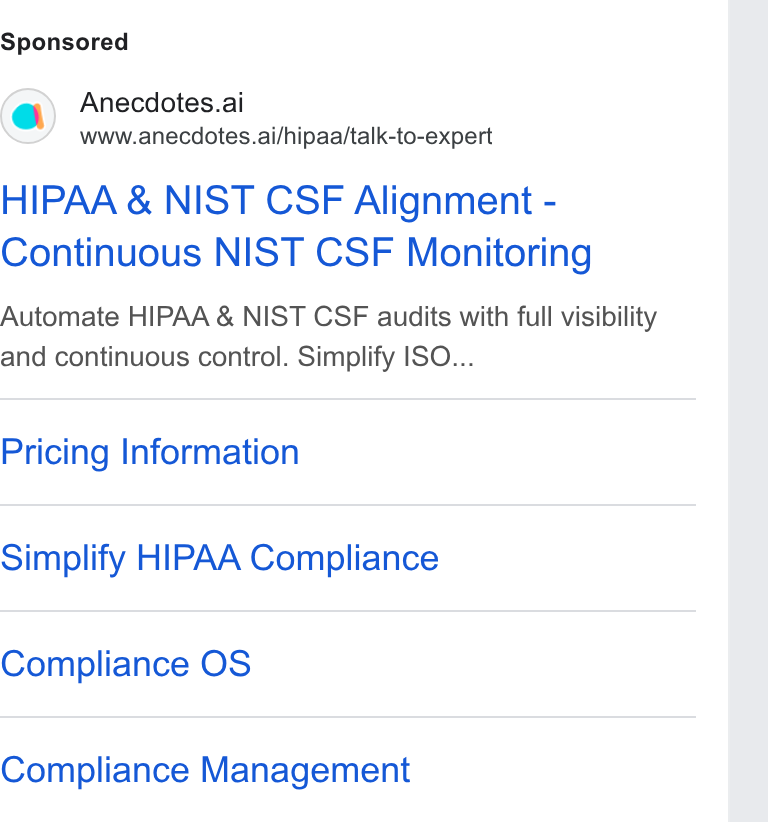 Anecdotes ad on Google Ads: Anecdotes.ai www.anecdotes.ai/hipaa/talk-to-expert HIPAA & NIST CSF Alignment - Continuous NIST CSF Monitoring Automate HIPAA & NIST CSF audits with full visibility and continuous control. Simplify ISO... Pricing Information Simplify HIPAA Compliance Compliance OS Compliance Management