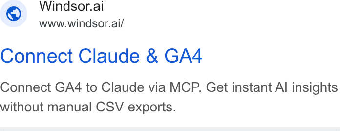 Windsor.ai ad on Google Ads: Windsor.ai Www.windsor.ai/ Connect Claude & GA4 Connect GA4 to Claude via MCP. Get instant Al insights without manual CSV exports.