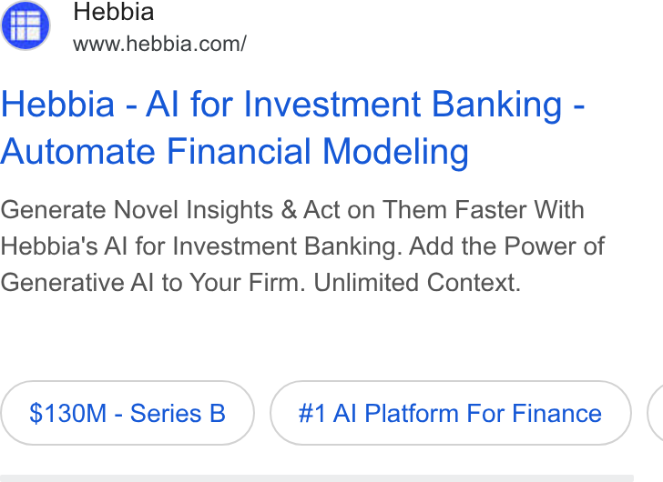 Hebbia ad on Google Ads: Hebbia - Al for Investment Banking - Automate Financial Modeling Generate Novel Insights & Act on Them Faster With Hebbia's Al for Investment Banking. Add the Power of Generative Al to Your Firm. Unlimited Context. $130M - Series B #1 Al Platform For Finance (