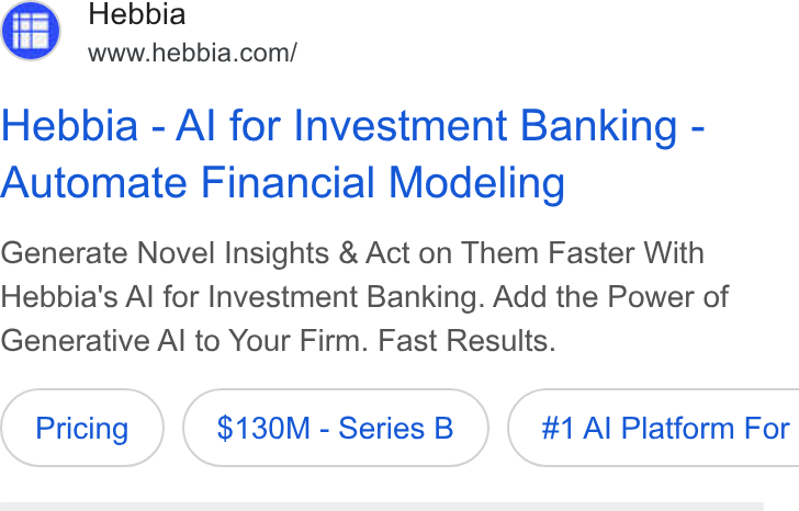 Hebbia ad on Google Ads: Hebbia - Al for Investment Banking - Automate Financial Modeling Generate Novel Insights & Act on Them Faster With Hebbia's Al for Investment Banking. Add the Power of Generative Al to Your Firm. Fast Results. $130M -Series B }) ( #1 AI Platform For