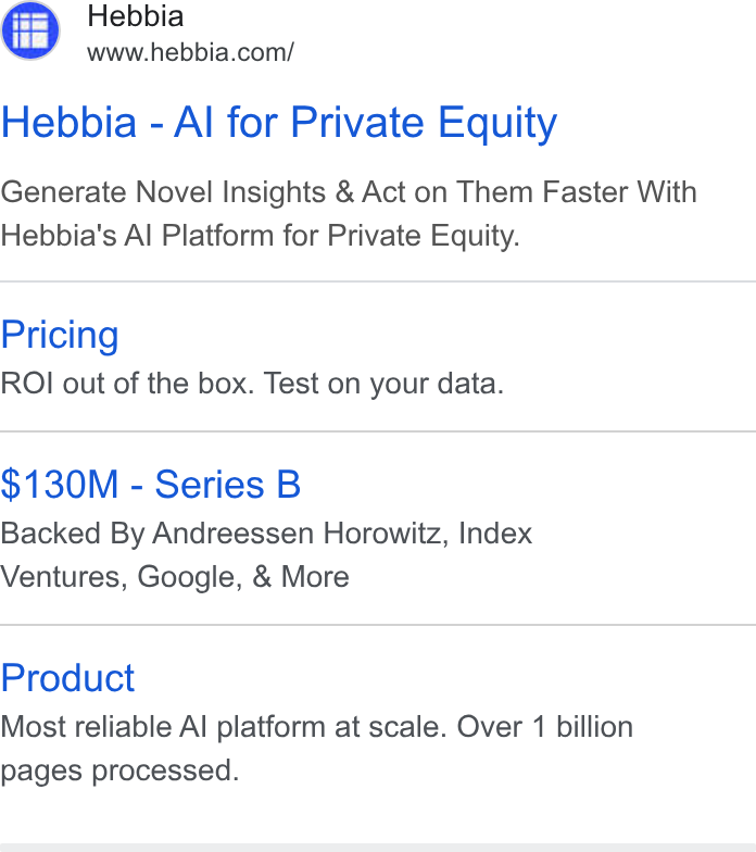 Hebbia ad on Google Ads: Hebbia - Al for Private Equity Generate Novel Insights & Act on Them Faster With Hebbia's Al Platform for Private Equity. Pricing ROI out of the box. Test on your data. $130M - Series B Backed By Andreessen Horowitz, Index Ventures, Google, & More Product Most reliable Al platform at scale. Over 1 billion pages processed.