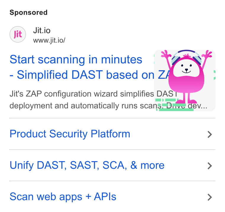 Jit ad on Google Ads: Jit.io www.jit.io/ Jit's ZAP configuration wizard simplifies DAS! deployment and automatically runs scang Product Security Platform > Unify DAST, SAST, SCA, & more > Scan web apps + APIs >