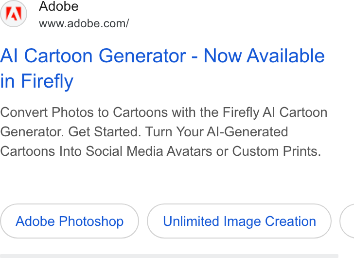 Adobe ad on Google Ads: Al Cartoon Generator - Now Available in Firefly Convert Photos to Cartoons with the Firefly Al Cartoon Generator. Get Started. Turn Your Al-Generated Cartoons Into Social Media Avatars or Custom Prints. Adobe Photoshop Unlimited Image Creation <